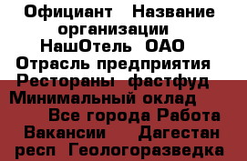 Официант › Название организации ­ НашОтель, ОАО › Отрасль предприятия ­ Рестораны, фастфуд › Минимальный оклад ­ 23 500 - Все города Работа » Вакансии   . Дагестан респ.,Геологоразведка п.